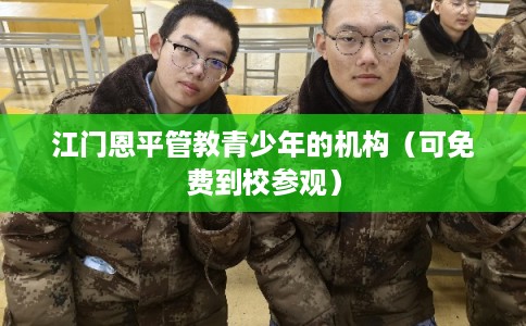 江门恩平管教青少年的机构(可免费到校参观) 江门恩平管教青少年的机构(可免费到校参观)