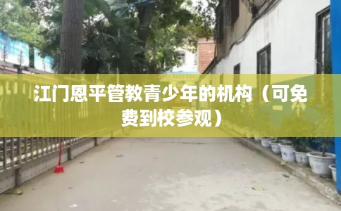 江门恩平管教青少年的机构（可免费到校参观）
