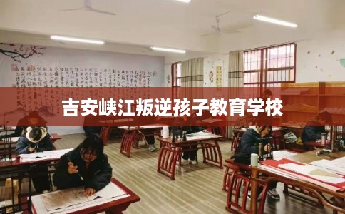 吉安峡江叛逆孩子教育学校
