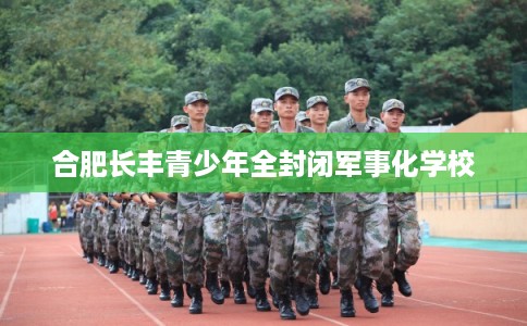 合肥长丰青少年全封闭军事化学校 合肥长丰青少年全封闭军事化学校