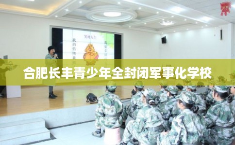 合肥长丰青少年全封闭军事化学校