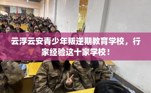 云浮云安青少年叛逆期教育学校，行家经验这十家学校！