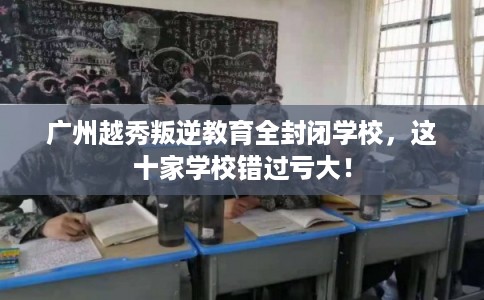 广州越秀叛逆教育全封闭学校,这十家学校错过亏大! 广州越秀叛逆教育全封闭学校,这十家学校错过亏大!