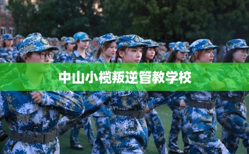 中山小榄叛逆管教学校 中山小榄叛逆管教学校