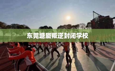 东莞塘厦叛逆封闭学校 东莞塘厦叛逆封闭学校