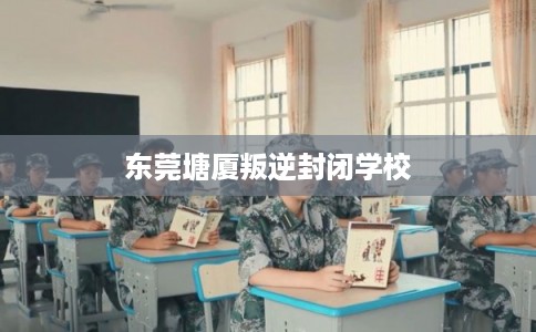 东莞塘厦叛逆封闭学校 东莞塘厦叛逆封闭学校