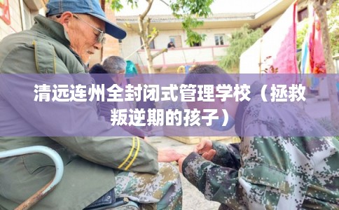 清远连州全封闭式管理学校（拯救叛逆期的孩子）