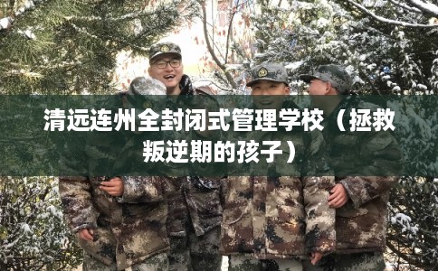 清远连州全封闭式管理学校（拯救叛逆期的孩子）