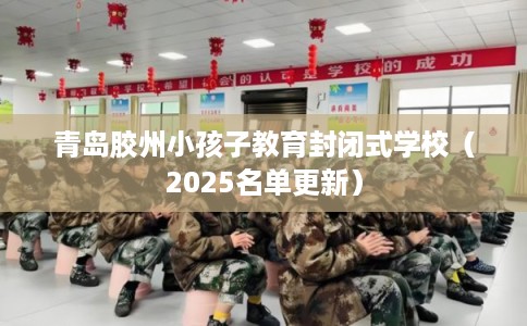 青岛胶州小孩子教育封闭式学校(2025名单更新) 青岛胶州小孩子教育封闭式学校(2025名单更新)