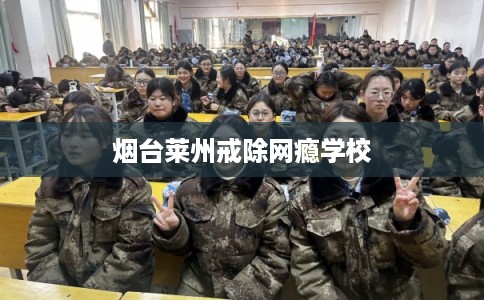烟台莱州戒除网瘾学校