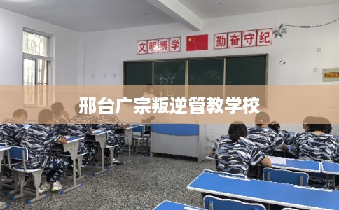 邢台广宗叛逆管教学校 邢台广宗叛逆管教学校