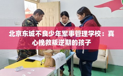 北京东城不良少年军事管理学校：真心挽救叛逆期的孩子
