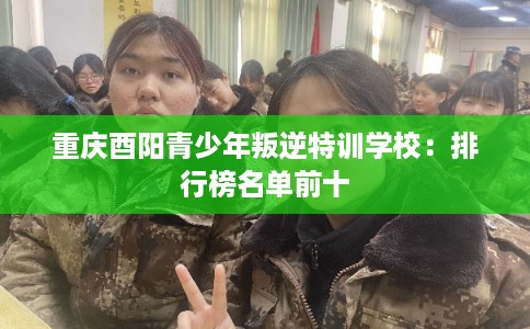 重庆酉阳青少年叛逆特训学校：排行榜名单前十