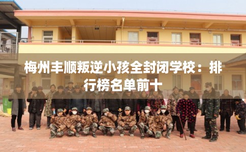 梅州丰顺叛逆小孩全封闭学校:排行榜名单前十 梅州丰顺叛逆小孩全封闭学校:排行榜名单前十