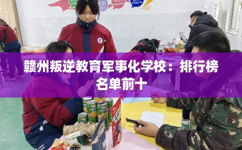赣州叛逆教育军事化学校：排行榜名单前十