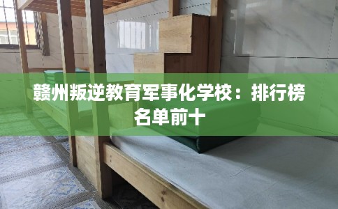 赣州叛逆教育军事化学校：排行榜名单前十