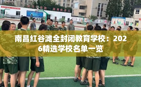 南昌红谷滩全封闭教育学校：2026精选学校名单一览