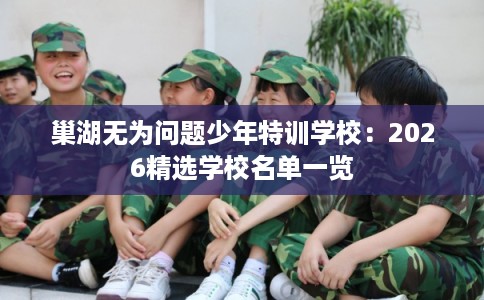 巢湖无为问题少年特训学校:2026精选学校名单一览 巢湖无为问题少年特训学校:2026精选学校名单一览