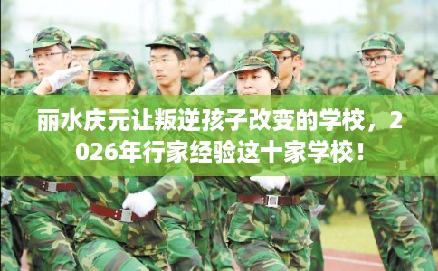 丽水庆元让叛逆孩子改变的学校，2026年行家经验这十家学校！