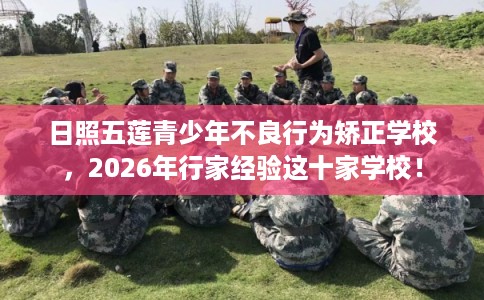 日照五莲青少年不良行为矫正学校,2026年行家经验这十家学校! 日照五莲青少年不良行为矫正学校,2026年行家经验这十家学校!