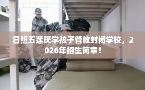 日照五莲厌学孩子管教封闭学校,2026年招生简章! 日照五莲厌学孩子管教封闭学校,2026年招生简章!