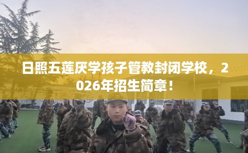 日照五莲厌学孩子管教封闭学校，2026年招生简章！
