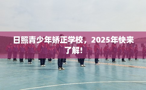 日照青少年矫正学校，2025年快来了解!