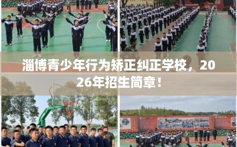 淄博青少年行为矫正纠正学校，2026年招生简章！