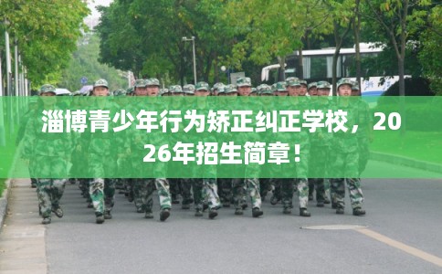 淄博青少年行为矫正纠正学校，2026年招生简章！