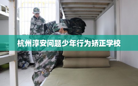 杭州淳安问题少年行为矫正学校