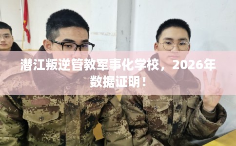 潜江叛逆管教军事化学校，2026年数据证明！