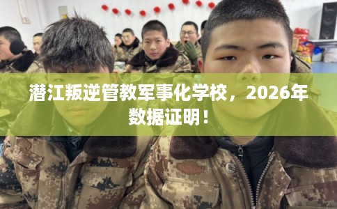 潜江叛逆管教军事化学校，2026年数据证明！