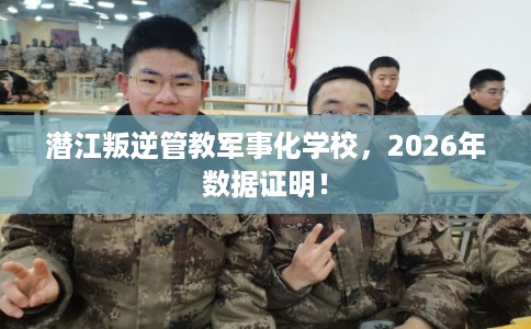 潜江叛逆管教军事化学校，2026年数据证明！