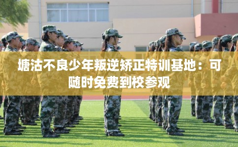 塘沽不良少年叛逆矫正特训基地：可随时免费到校参观