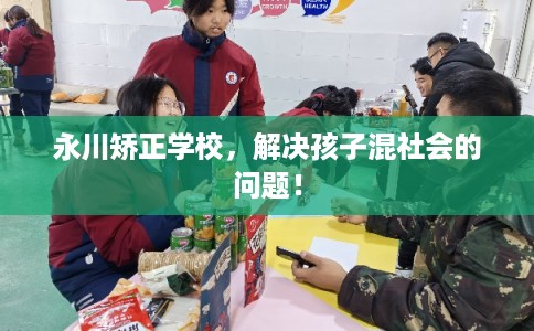 永川矫正学校，解决孩子混社会的问题！