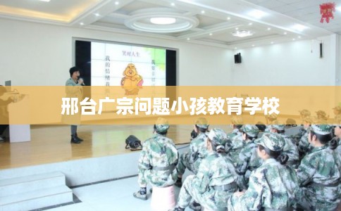 邢台广宗问题小孩教育学校