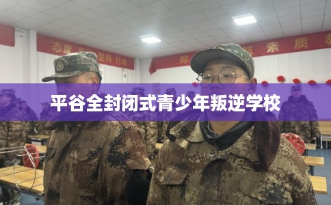 平谷全封闭式青少年叛逆学校