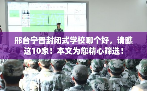 邢台宁晋封闭式学校哪个好，请瞧这10家！本文为您精心筛选！