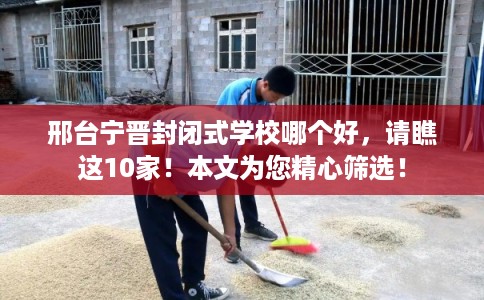 邢台宁晋封闭式学校哪个好，请瞧这10家！本文为您精心筛选！