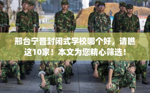 邢台宁晋封闭式学校哪个好，请瞧这10家！本文为您精心筛选！