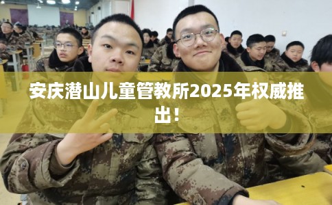 安庆潜山儿童管教所2025年权威推出! 安庆潜山儿童管教所2025年权威推出!