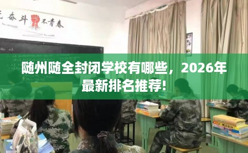 随州随全封闭学校有哪些,2026年最新排名推荐! 随州随全封闭学校有哪些,2026年最新排名推荐!