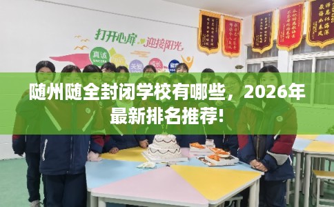 随州随全封闭学校有哪些,2026年最新排名推荐! 随州随全封闭学校有哪些,2026年最新排名推荐!