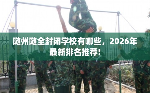 随州随全封闭学校有哪些，2026年最新排名推荐!