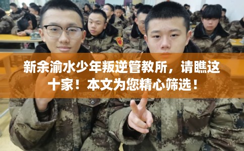 新余渝水少年叛逆管教所,请瞧这十家!本文为您精心筛选! 新余渝水少年叛逆管教所,请瞧这十家!本文为您精心筛选!