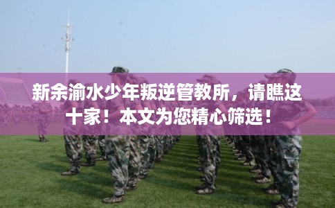 新余渝水少年叛逆管教所,请瞧这十家!本文为您精心筛选! 新余渝水少年叛逆管教所,请瞧这十家!本文为您精心筛选!
