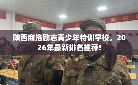 陕西商洛励志青少年特训学校,2026年最新排名推荐! 陕西商洛励志青少年特训学校,2026年最新排名推荐!