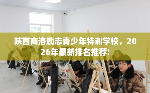 陕西商洛励志青少年特训学校,2026年最新排名推荐! 陕西商洛励志青少年特训学校,2026年最新排名推荐!