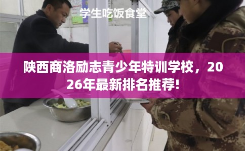 陕西商洛励志青少年特训学校，2026年最新排名推荐!