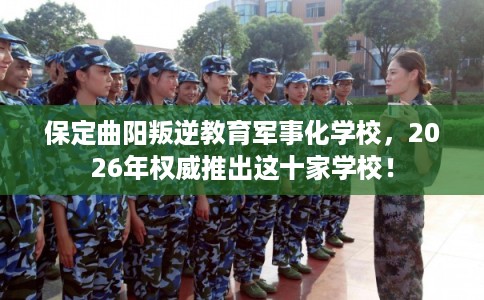 保定曲阳叛逆教育军事化学校，2026年权威推出这十家学校！